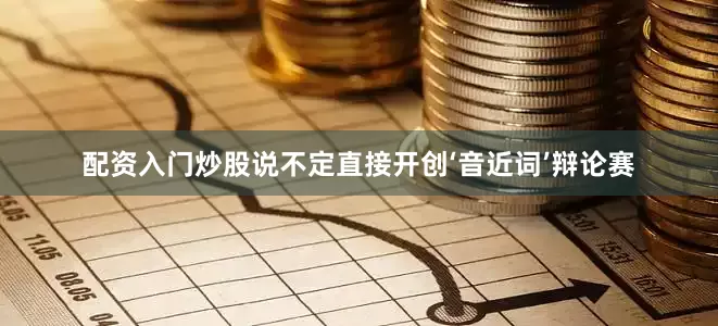 配资入门炒股说不定直接开创‘音近词’辩论赛
