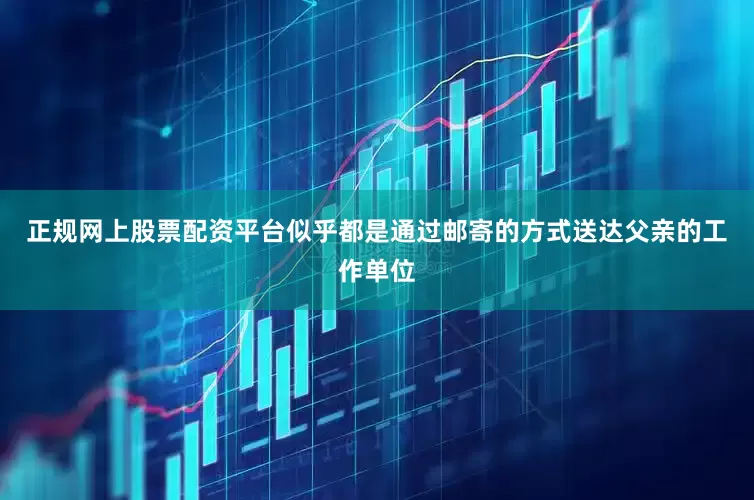 正规网上股票配资平台似乎都是通过邮寄的方式送达父亲的工作单位