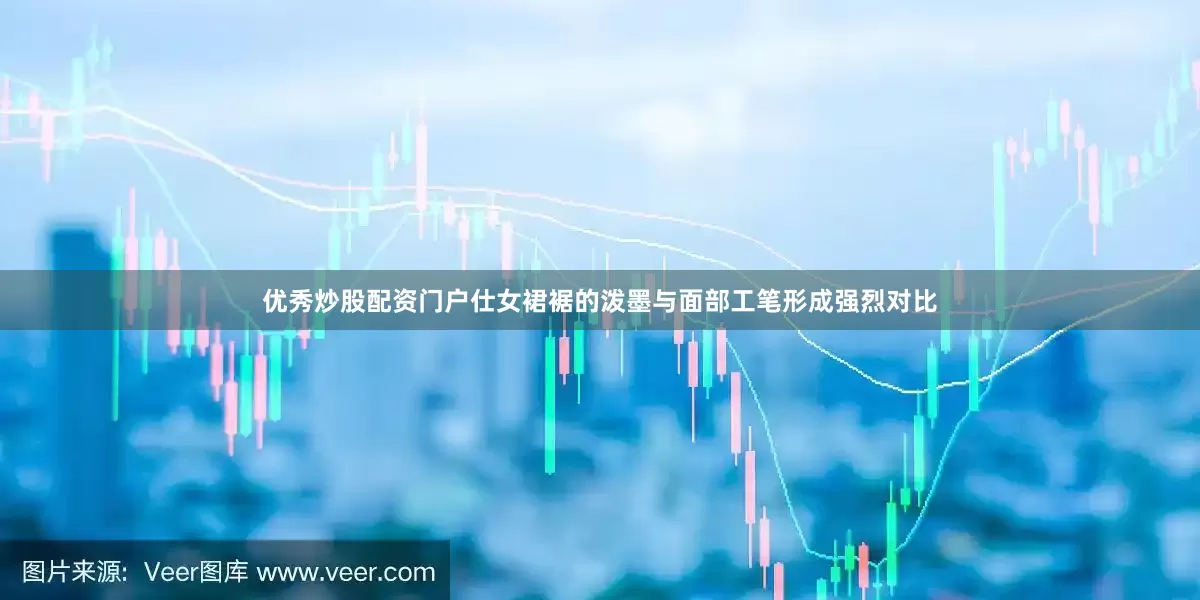 优秀炒股配资门户仕女裙裾的泼墨与面部工笔形成强烈对比