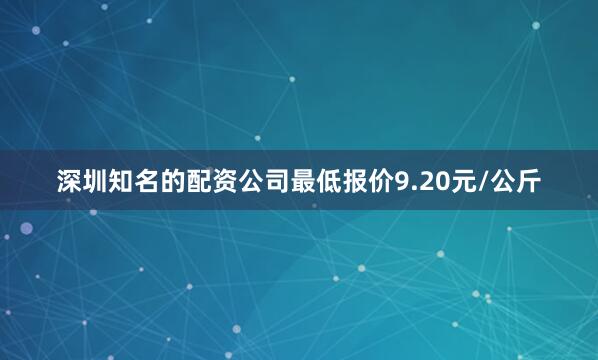 深圳知名的配资公司最低报价9.20元/公斤