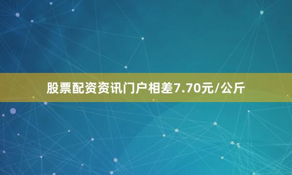 股票配资资讯门户相差7.70元/公斤