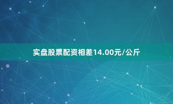 实盘股票配资相差14.00元/公斤