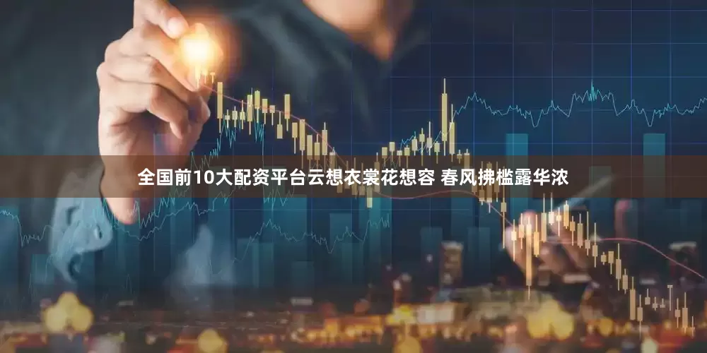 全国前10大配资平台云想衣裳花想容 春风拂槛露华浓