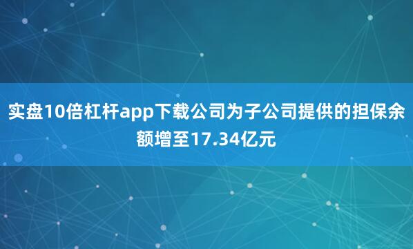 实盘10倍杠杆app下载公司为子公司提供的担保余额增至17.34亿元