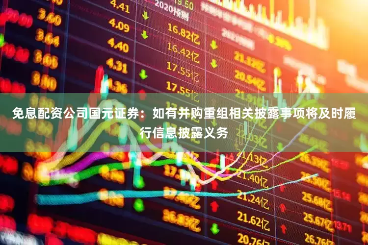 免息配资公司国元证券：如有并购重组相关披露事项将及时履行信息披露义务