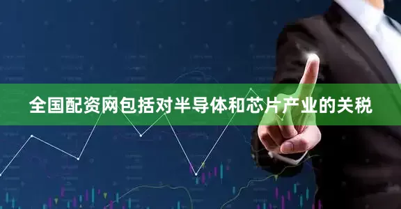 全国配资网包括对半导体和芯片产业的关税