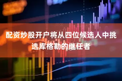 配资炒股开户将从四位候选人中挑选库格勒的继任者