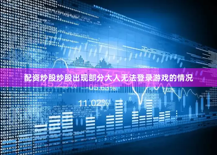 配资炒股炒股出现部分大人无法登录游戏的情况