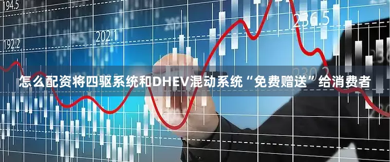 怎么配资将四驱系统和DHEV混动系统“免费赠送”给消费者
