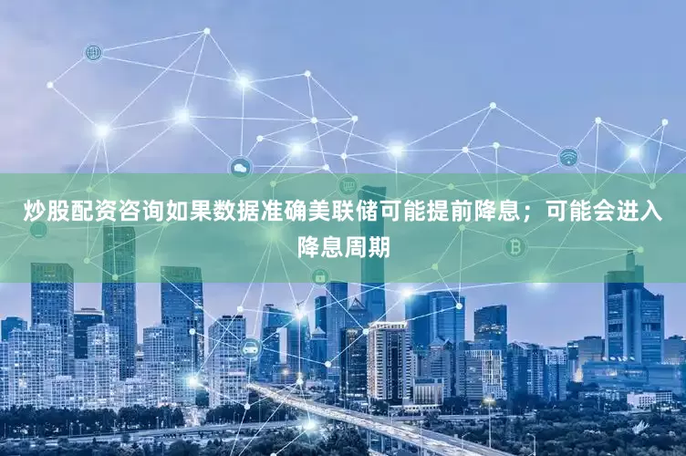 炒股配资咨询如果数据准确美联储可能提前降息；可能会进入降息周期