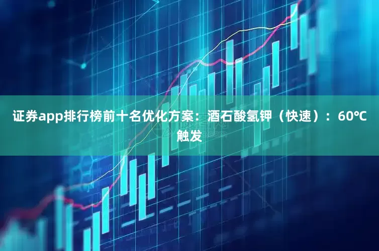 证券app排行榜前十名优化方案：酒石酸氢钾（快速）：60℃触发