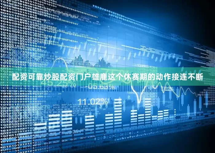 配资可靠炒股配资门户雄鹿这个休赛期的动作接连不断