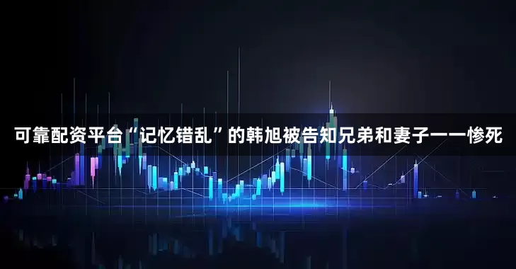 可靠配资平台“记忆错乱”的韩旭被告知兄弟和妻子一一惨死