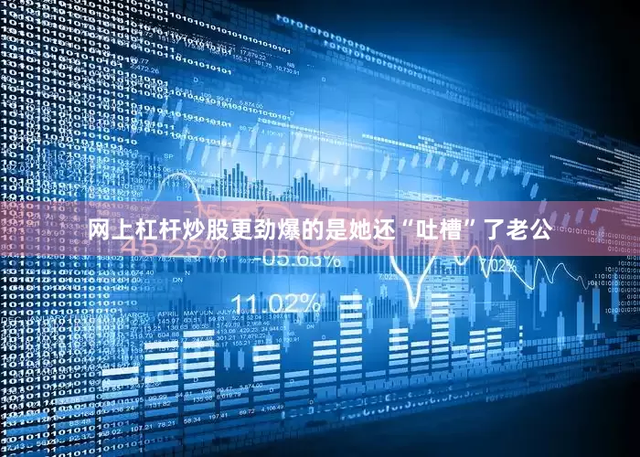 网上杠杆炒股更劲爆的是她还“吐槽”了老公