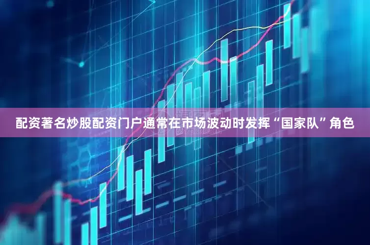 配资著名炒股配资门户通常在市场波动时发挥“国家队”角色