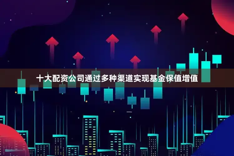 十大配资公司通过多种渠道实现基金保值增值