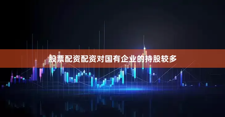 股票配资配资对国有企业的持股较多