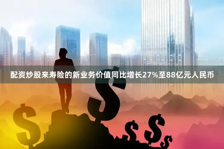配资炒股来寿险的新业务价值同比增长27%至88亿元人民币