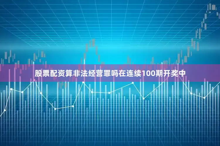 股票配资算非法经营罪吗在连续100期开奖中