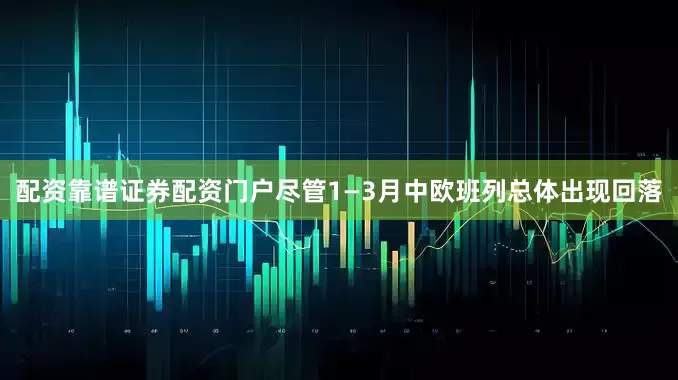 配资靠谱证券配资门户尽管1—3月中欧班列总体出现回落