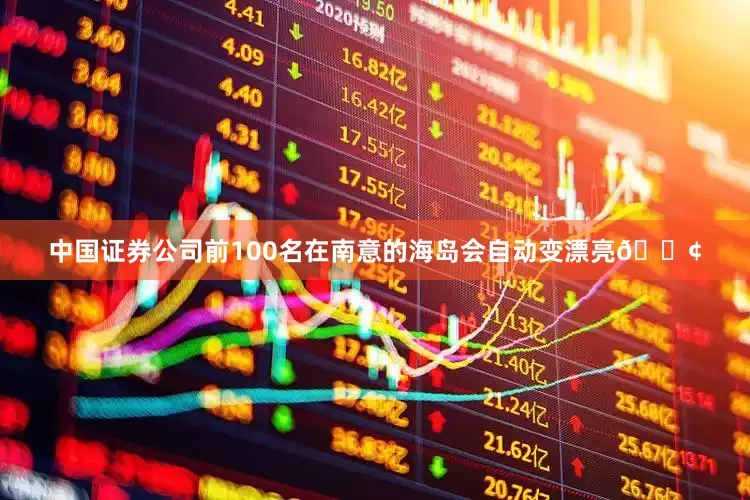 中国证券公司前100名在南意的海岛会自动变漂亮🚢