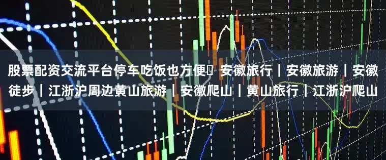股票配资交流平台停车吃饭也方便	安徽旅行｜安徽旅游｜安徽徒步｜江浙沪周边黄山旅游｜安徽爬山｜黄山旅行｜江浙沪爬山